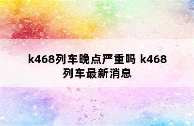 k468列车晚点严重吗 k468列车最新消息